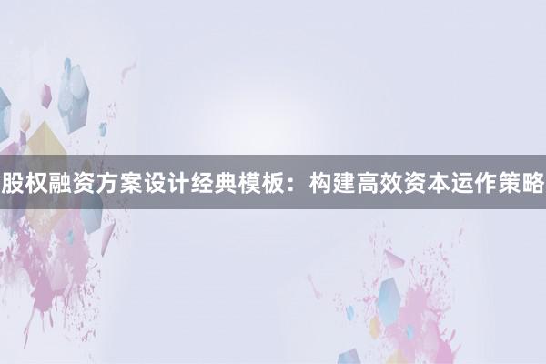 股权融资方案设计经典模板：构建高效资本运作策略