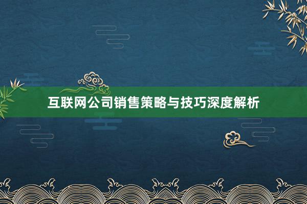 互联网公司销售策略与技巧深度解析