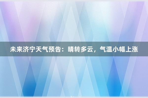 未来济宁天气预告：晴转多云，气温小幅上涨