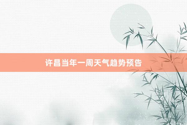 许昌当年一周天气趋势预告